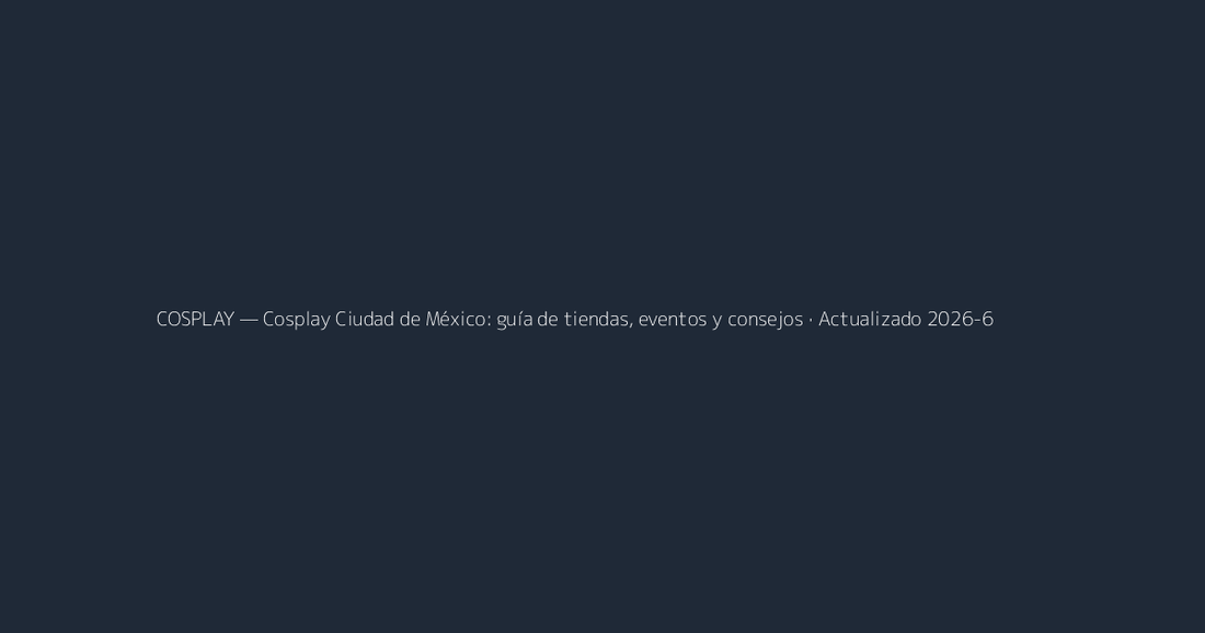 Cosplay Ciudad de México: guía de tiendas, eventos y consejos · Actualizado 2026-6